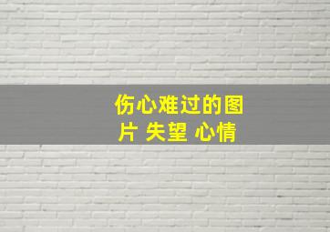 伤心难过的图片 失望 心情